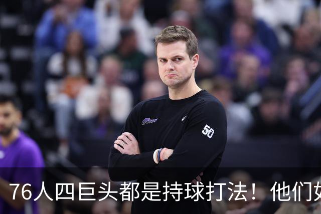 76人四巨头都是持球打法！他们如何避免重蹈那支33胜湖人的覆辙？