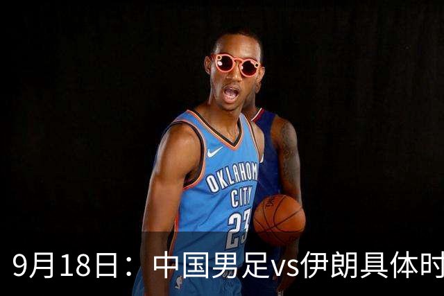 9月18日：中国男足vs伊朗具体时间已定！CCTV5直播，想两连胜做好五件事_2